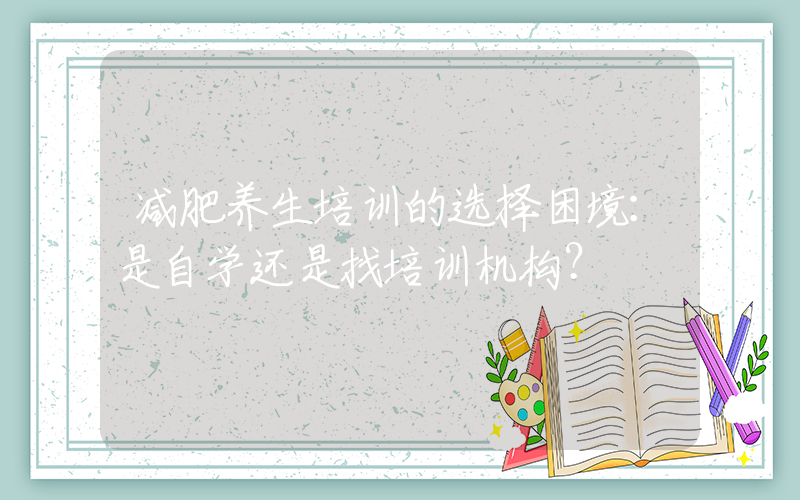 减肥养生培训的选择困境：是自学还是找培训机构？