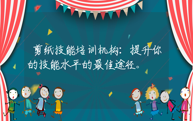 剪纸技能培训机构：提升你的技能水平的最佳途径。