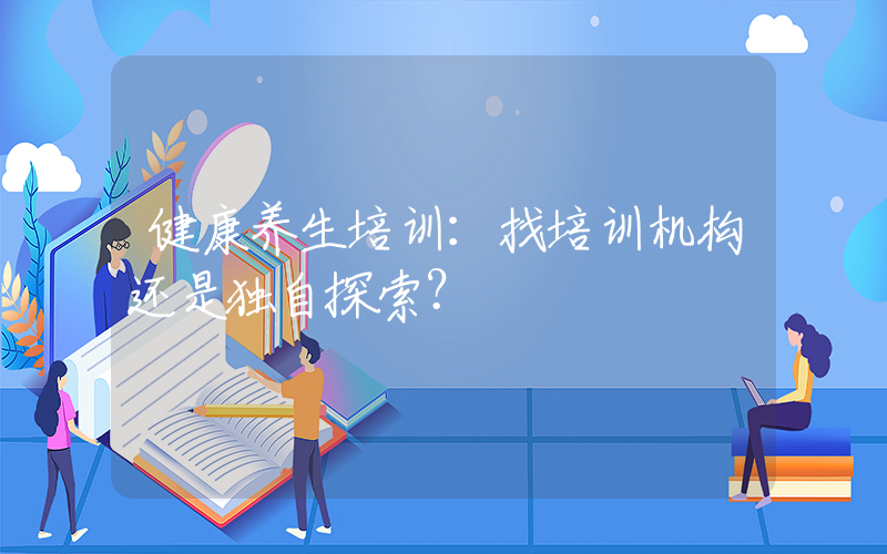 健康养生培训：找培训机构还是独自探索？