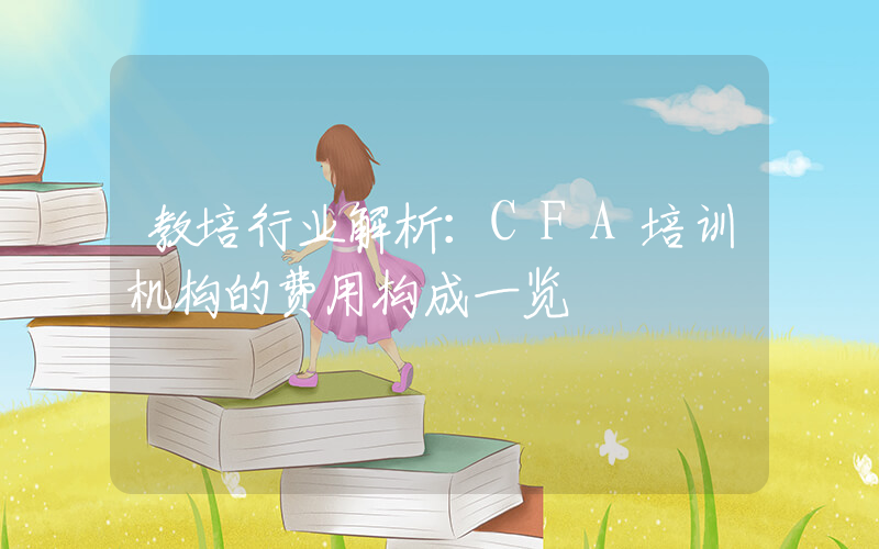 教培行业解析：CFA培训机构的费用构成一览