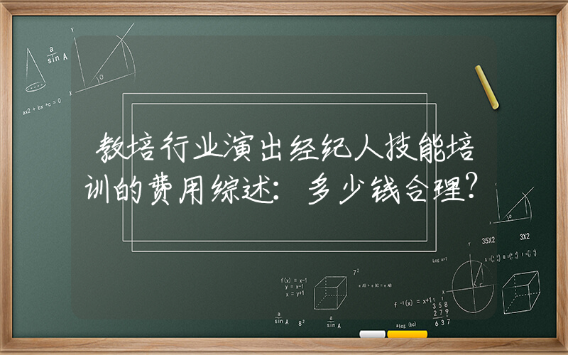 教培行业演出经纪人技能培训的费用综述：多少钱合理？