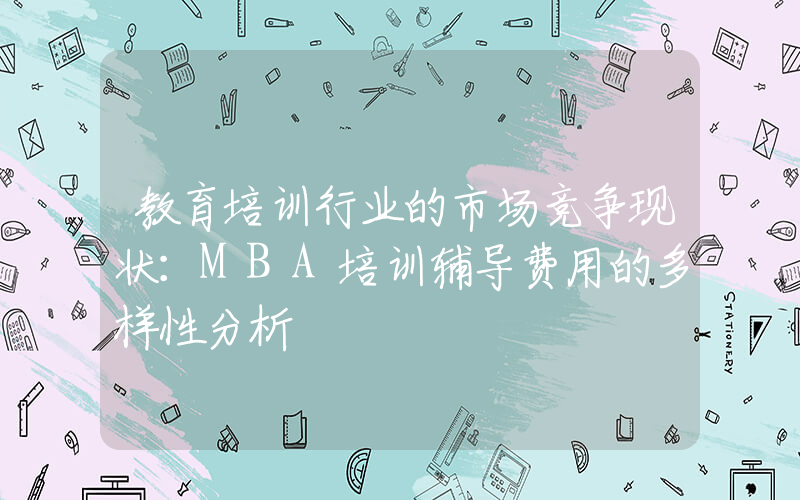 教育培训行业的市场竞争现状：MBA培训辅导费用的多样性分析