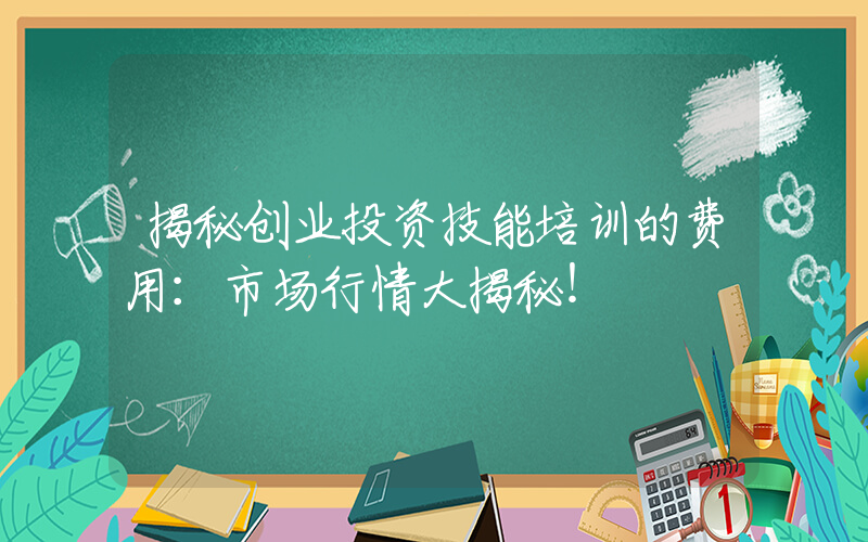 揭秘创业投资技能培训的费用：市场行情大揭秘！