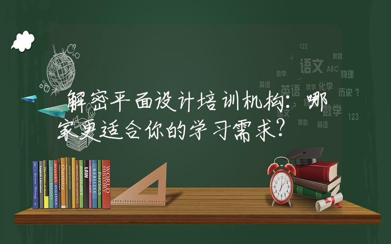 解密平面设计培训机构：哪家更适合你的学习需求？