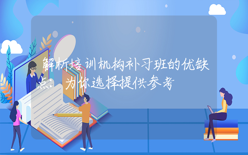 解析培训机构补习班的优缺点：为你选择提供参考