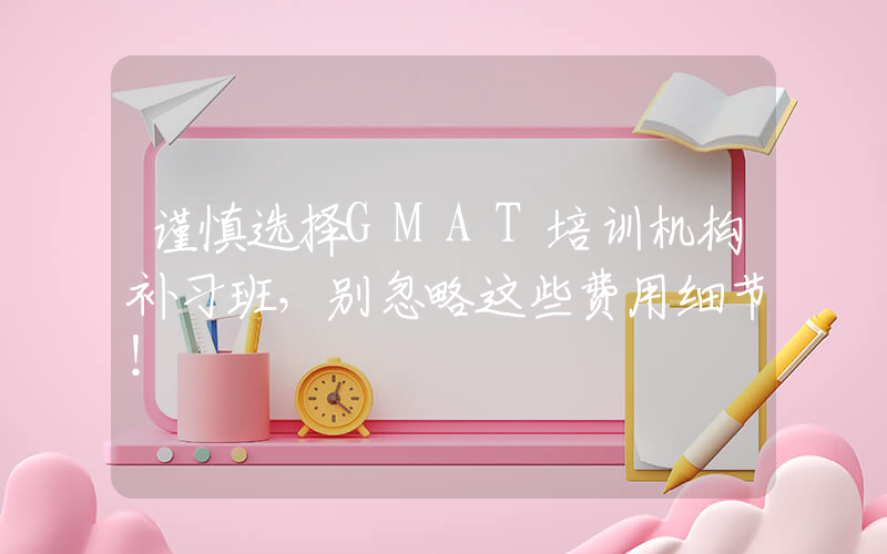 谨慎选择GMAT培训机构补习班，别忽略这些费用细节！