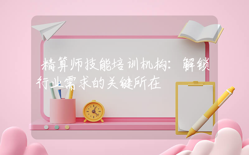 精算师技能培训机构：解锁行业需求的关键所在